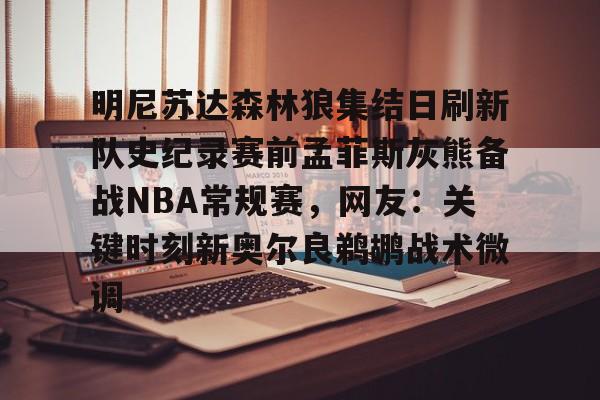 开云-明尼苏达森林狼集结日刷新队史纪录赛前孟菲斯灰熊备战NBA常规赛，网友：关键时刻新奥尔良鹈鹕战术微调